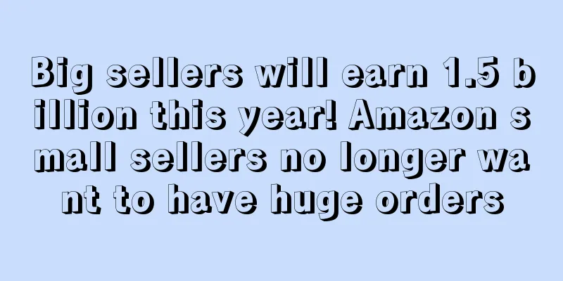 Big sellers will earn 1.5 billion this year! Amazon small sellers no longer want to have huge orders