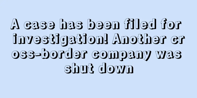 A case has been filed for investigation! Another cross-border company was shut down