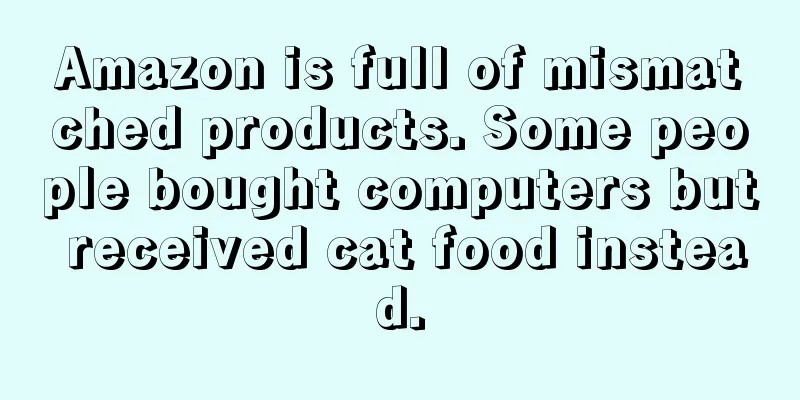 Amazon is full of mismatched products. Some people bought computers but received cat food instead.
