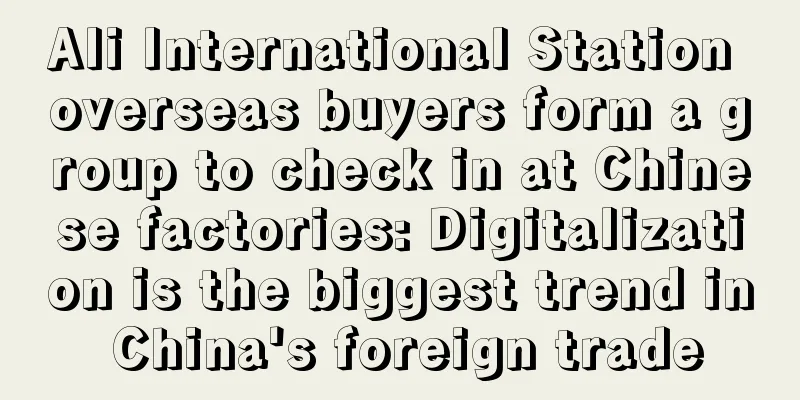 Ali International Station overseas buyers form a group to check in at Chinese factories: Digitalization is the biggest trend in China's foreign trade