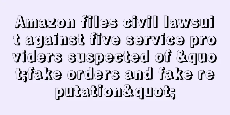 Amazon files civil lawsuit against five service providers suspected of "fake orders and fake reputation"