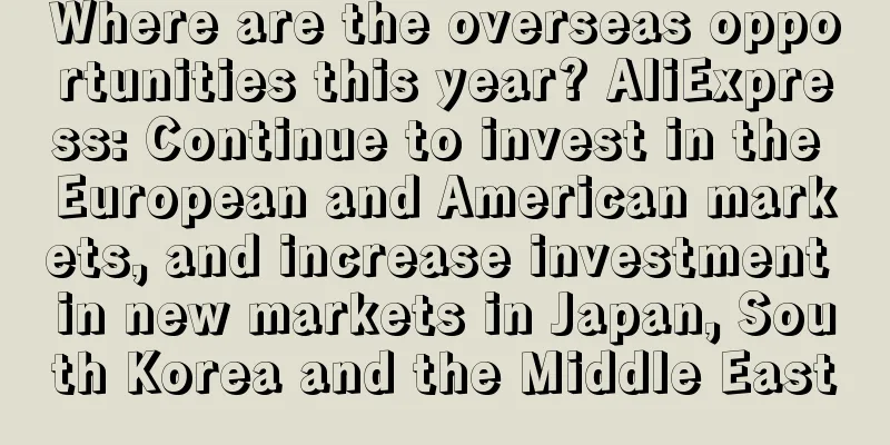 Where are the overseas opportunities this year? AliExpress: Continue to invest in the European and American markets, and increase investment in new markets in Japan, South Korea and the Middle East