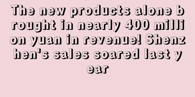 The new products alone brought in nearly 400 million yuan in revenue! Shenzhen's sales soared last year