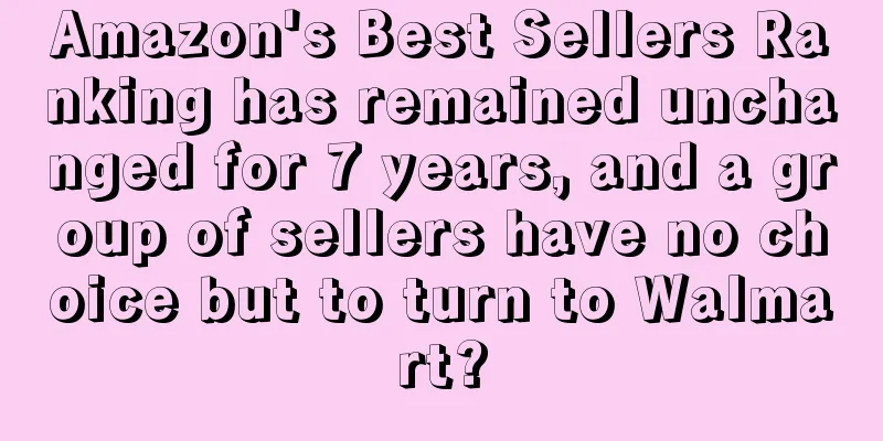 Amazon's Best Sellers Ranking has remained unchanged for 7 years, and a group of sellers have no choice but to turn to Walmart?