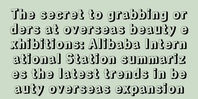 The secret to grabbing orders at overseas beauty exhibitions: Alibaba International Station summarizes the latest trends in beauty overseas expansion