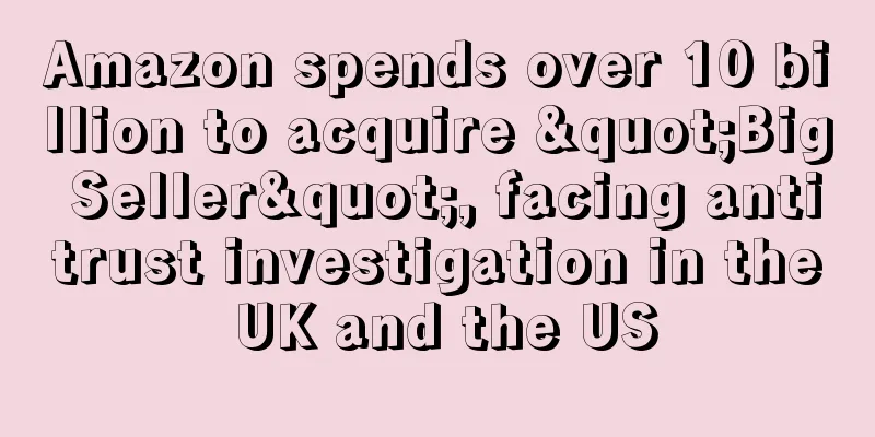 Amazon spends over 10 billion to acquire "Big Seller", facing antitrust investigation in the UK and the US