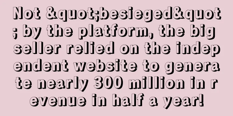Not "besieged" by the platform, the big seller relied on the independent website to generate nearly 300 million in revenue in half a year!
