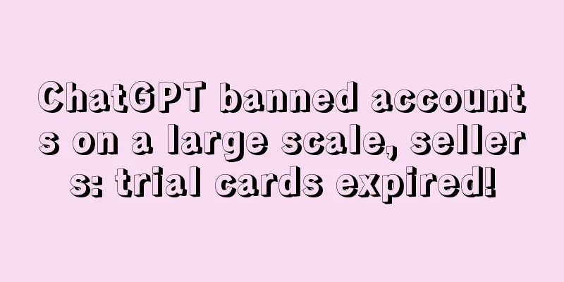 ChatGPT banned accounts on a large scale, sellers: trial cards expired!