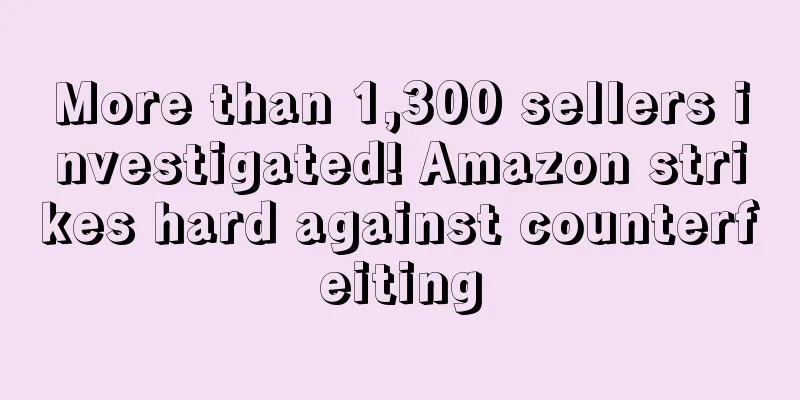 More than 1,300 sellers investigated! Amazon strikes hard against counterfeiting