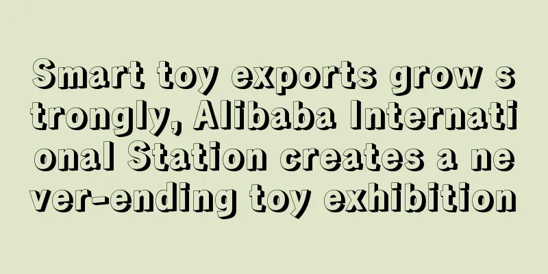 Smart toy exports grow strongly, Alibaba International Station creates a never-ending toy exhibition