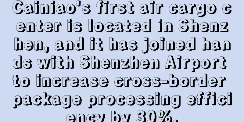 Cainiao's first air cargo center is located in Shenzhen, and it has joined hands with Shenzhen Airport to increase cross-border package processing efficiency by 30%.