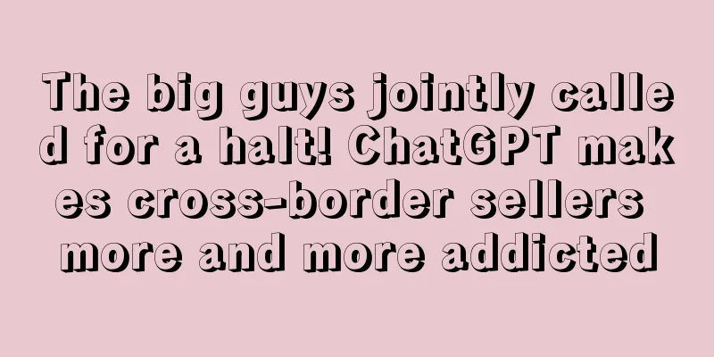 The big guys jointly called for a halt! ChatGPT makes cross-border sellers more and more addicted