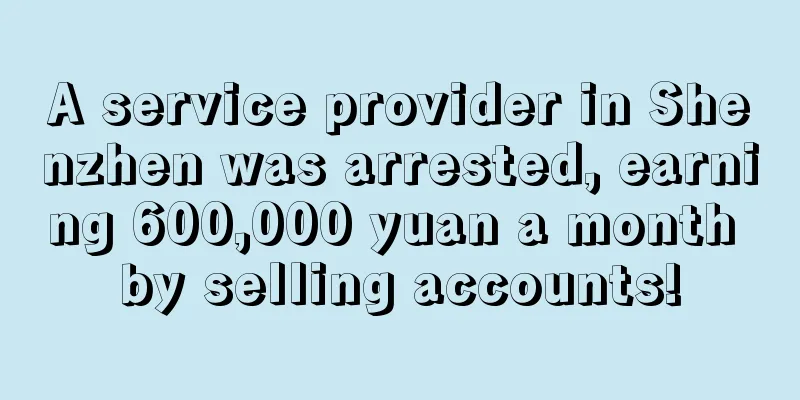 A service provider in Shenzhen was arrested, earning 600,000 yuan a month by selling accounts!