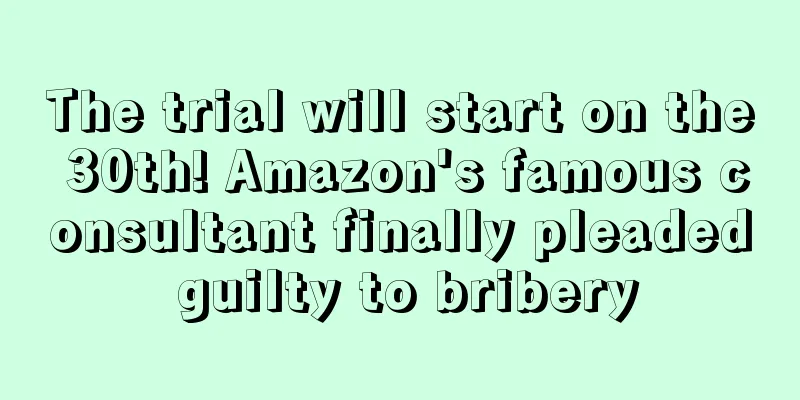 The trial will start on the 30th! Amazon's famous consultant finally pleaded guilty to bribery