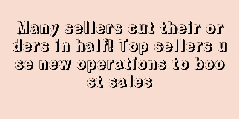 Many sellers cut their orders in half! Top sellers use new operations to boost sales