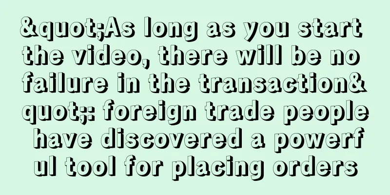 "As long as you start the video, there will be no failure in the transaction": foreign trade people have discovered a powerful tool for placing orders