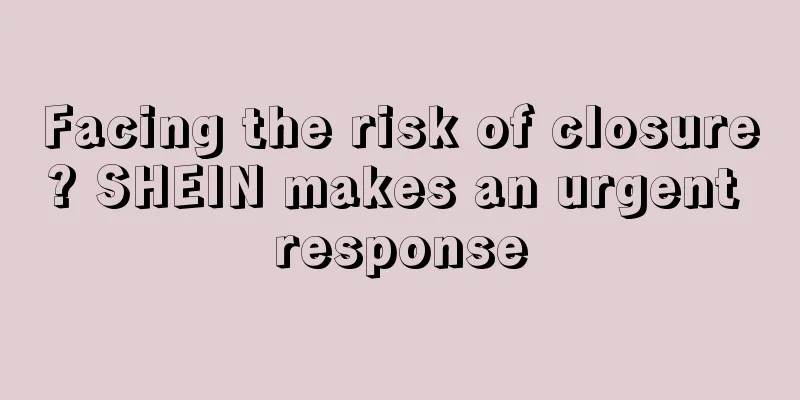 Facing the risk of closure? SHEIN makes an urgent response