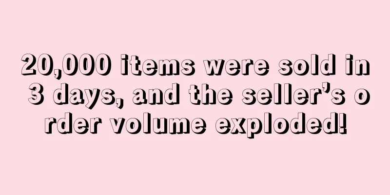 20,000 items were sold in 3 days, and the seller’s order volume exploded!