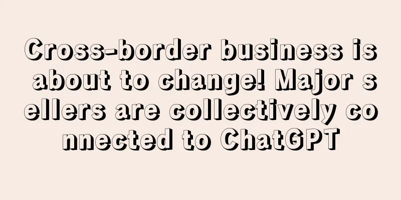 Cross-border business is about to change! Major sellers are collectively connected to ChatGPT