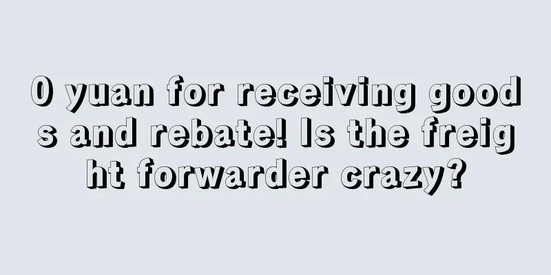 0 yuan for receiving goods and rebate! Is the freight forwarder crazy?