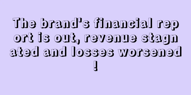 The brand's financial report is out, revenue stagnated and losses worsened!