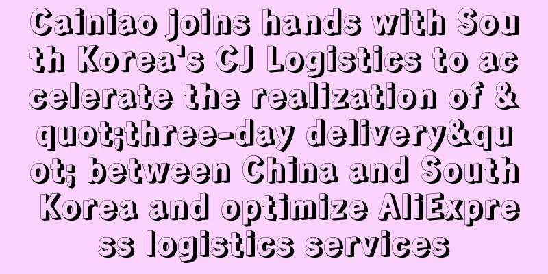 Cainiao joins hands with South Korea's CJ Logistics to accelerate the realization of "three-day delivery" between China and South Korea and optimize AliExpress logistics services