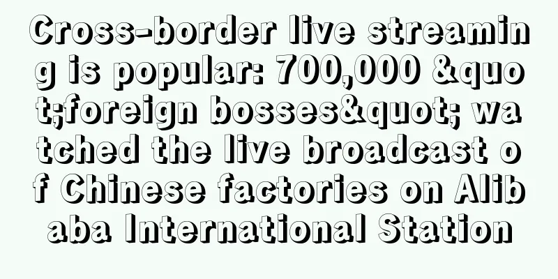Cross-border live streaming is popular: 700,000 "foreign bosses" watched the live broadcast of Chinese factories on Alibaba International Station