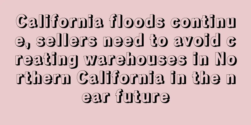 California floods continue, sellers need to avoid creating warehouses in Northern California in the near future