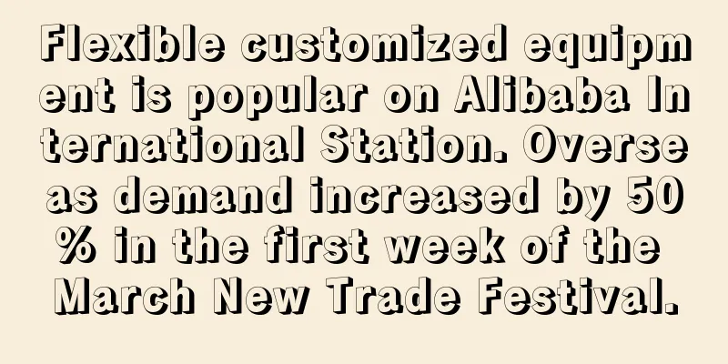 Flexible customized equipment is popular on Alibaba International Station. Overseas demand increased by 50% in the first week of the March New Trade Festival.