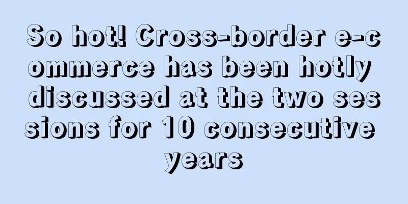 So hot! Cross-border e-commerce has been hotly discussed at the two sessions for 10 consecutive years