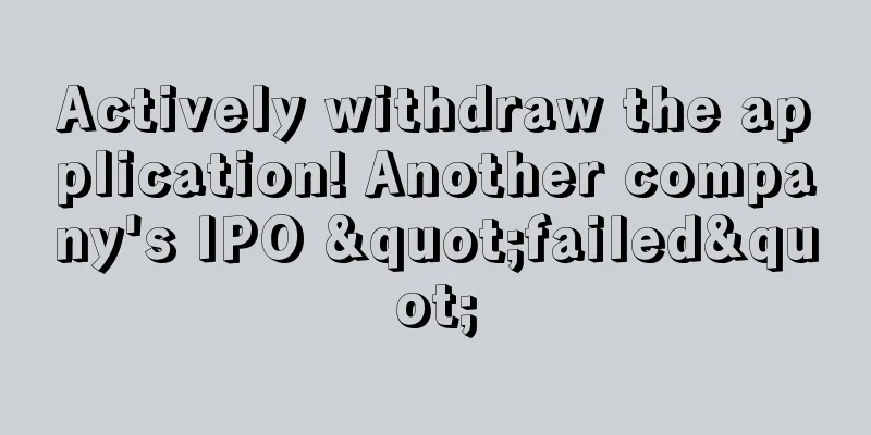 Actively withdraw the application! Another company's IPO "failed"