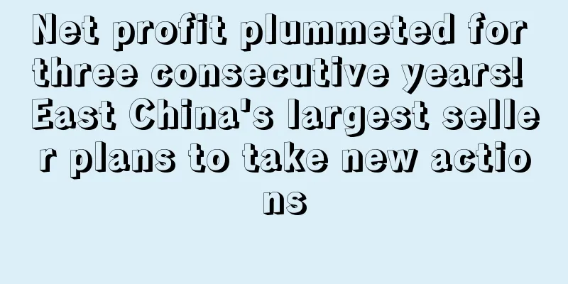 Net profit plummeted for three consecutive years! East China's largest seller plans to take new actions