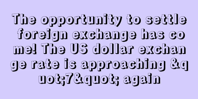 The opportunity to settle foreign exchange has come! The US dollar exchange rate is approaching "7" again