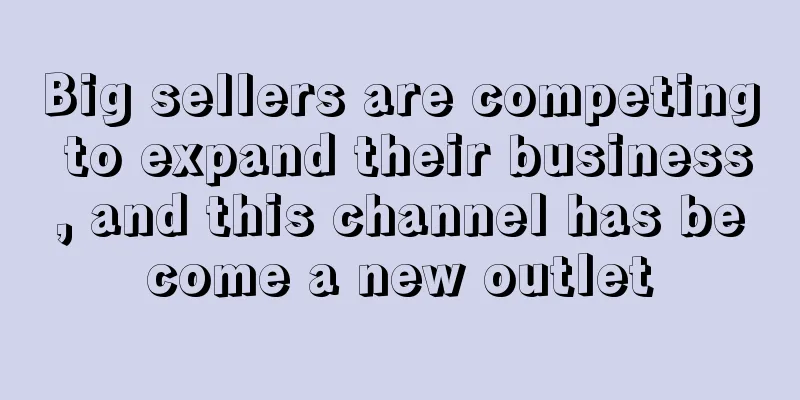 Big sellers are competing to expand their business, and this channel has become a new outlet