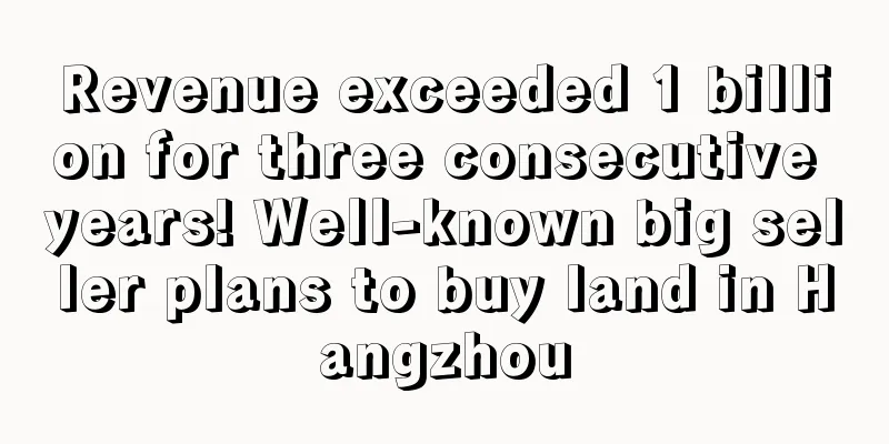 Revenue exceeded 1 billion for three consecutive years! Well-known big seller plans to buy land in Hangzhou