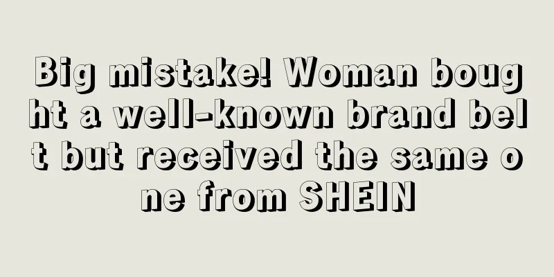 Big mistake! Woman bought a well-known brand belt but received the same one from SHEIN