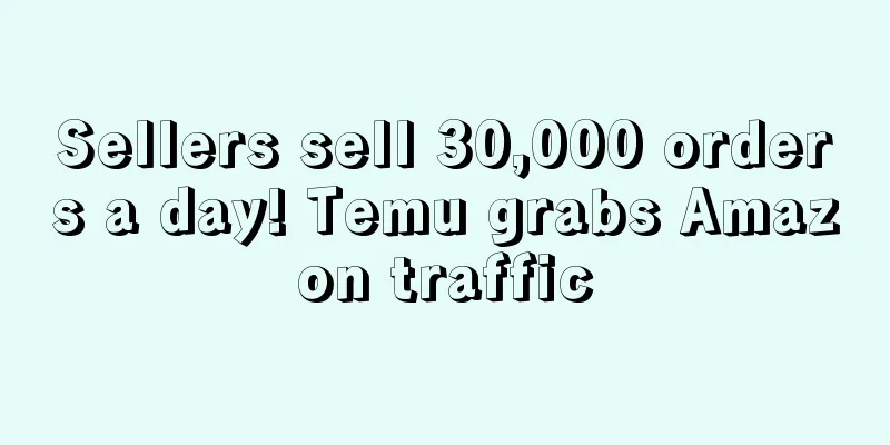 Sellers sell 30,000 orders a day! Temu grabs Amazon traffic