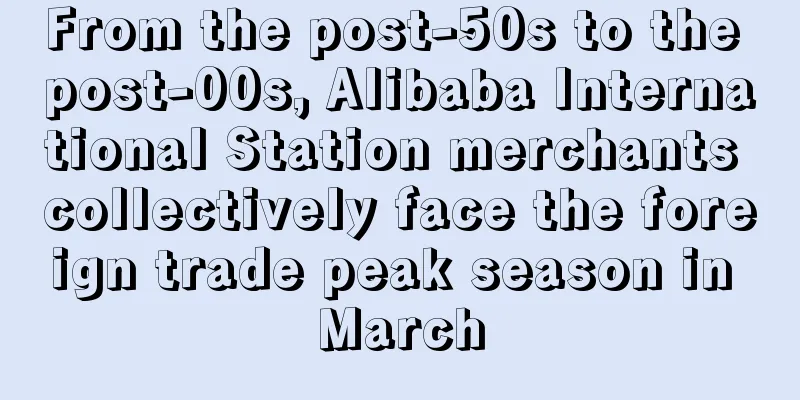 From the post-50s to the post-00s, Alibaba International Station merchants collectively face the foreign trade peak season in March