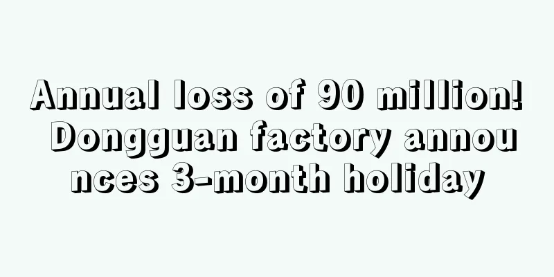 Annual loss of 90 million! Dongguan factory announces 3-month holiday