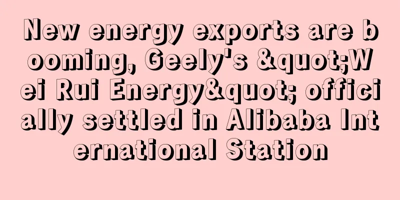New energy exports are booming, Geely's "Wei Rui Energy" officially settled in Alibaba International Station