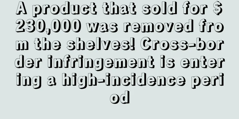 A product that sold for $230,000 was removed from the shelves! Cross-border infringement is entering a high-incidence period