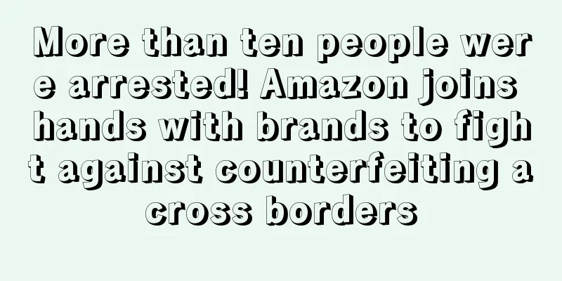 More than ten people were arrested! Amazon joins hands with brands to fight against counterfeiting across borders