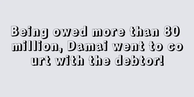 Being owed more than 80 million, Damai went to court with the debtor!