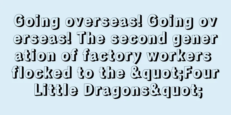 Going overseas! Going overseas! The second generation of factory workers flocked to the "Four Little Dragons"