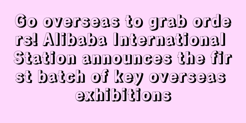 Go overseas to grab orders! Alibaba International Station announces the first batch of key overseas exhibitions