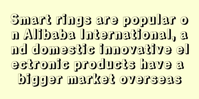 Smart rings are popular on Alibaba International, and domestic innovative electronic products have a bigger market overseas