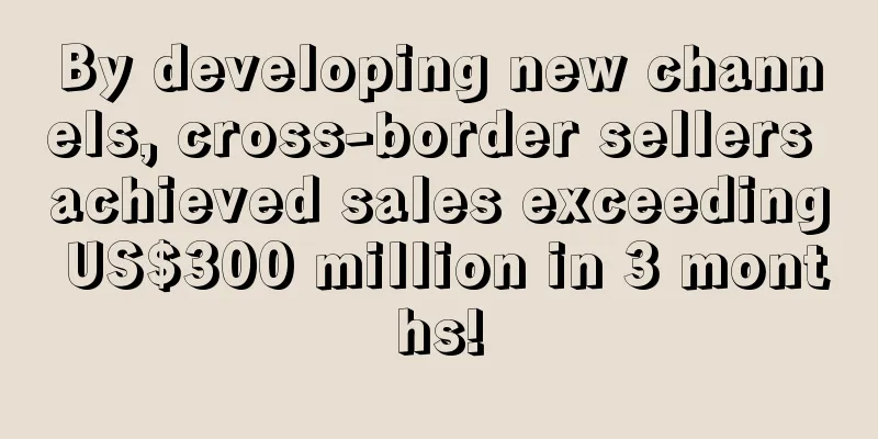 By developing new channels, cross-border sellers achieved sales exceeding US$300 million in 3 months!