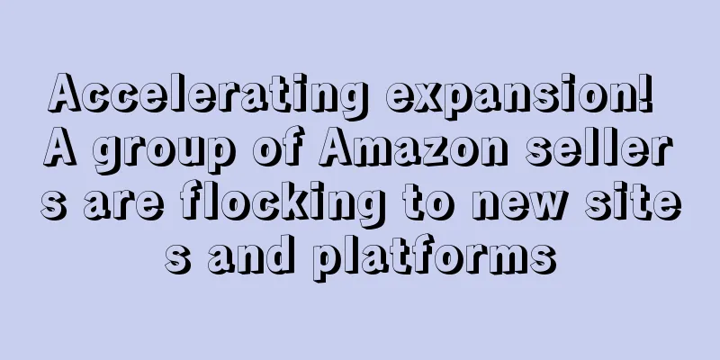 Accelerating expansion! A group of Amazon sellers are flocking to new sites and platforms