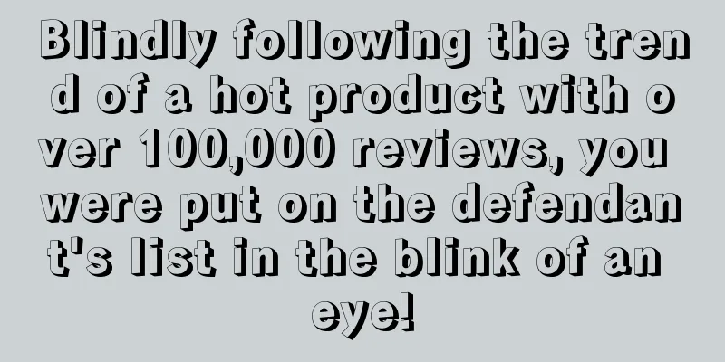Blindly following the trend of a hot product with over 100,000 reviews, you were put on the defendant's list in the blink of an eye!