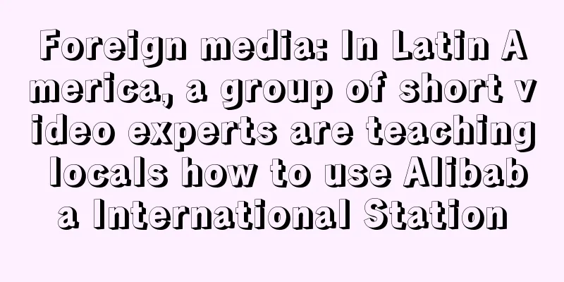Foreign media: In Latin America, a group of short video experts are teaching locals how to use Alibaba International Station